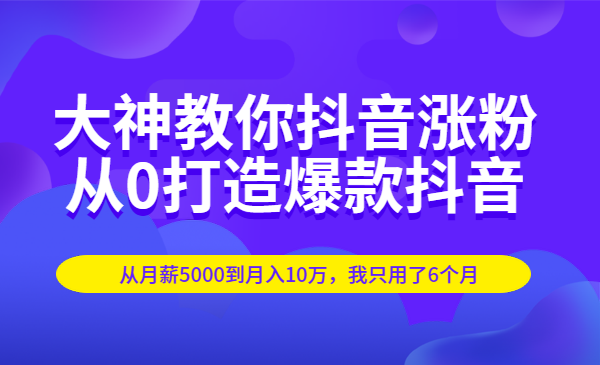 大神教你抖音涨粉：从0打造爆款抖音，从月薪5000到月入10万，我只用了6个月
