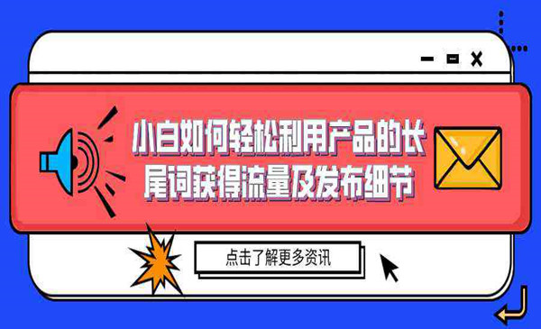 引流变现大揭秘：小白如何轻松利用产品的长尾词获得流量及发布细节