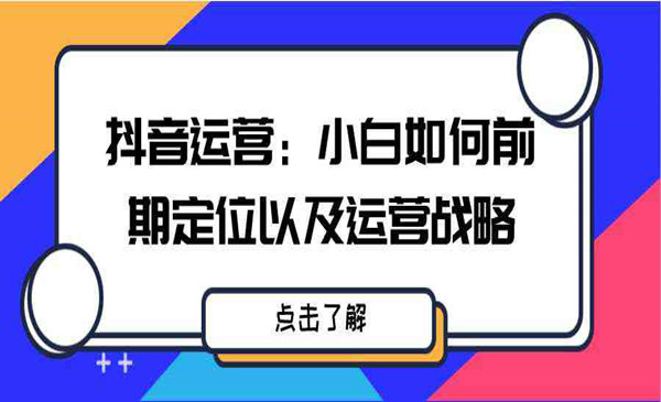 抖音运营实战分析：小白如何前期定位以及运营战略