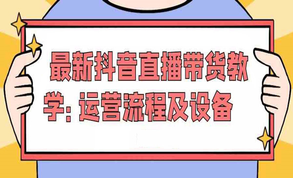 最新抖音直播带货教学：运营流程及设备